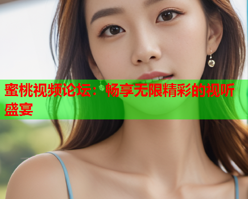 蜜桃视频论坛：畅享无限精彩的视听盛宴