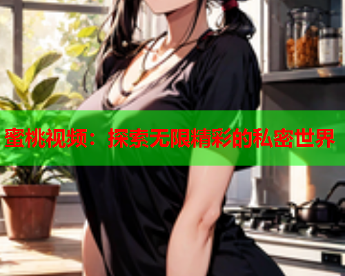 蜜桃视频：探索无限精彩的私密世界