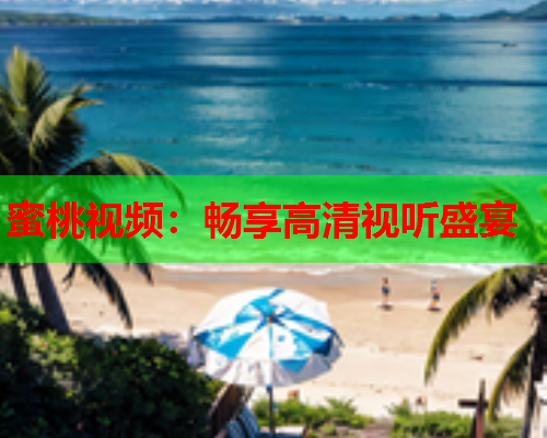 蜜桃视频：畅享高清视听盛宴