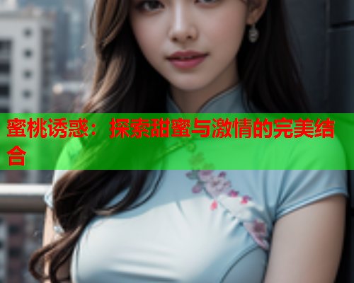 蜜桃诱惑：探索甜蜜与激情的完美结合