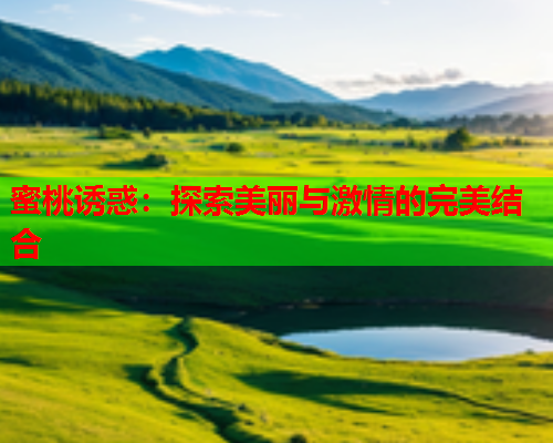 蜜桃诱惑：探索美丽与激情的完美结合