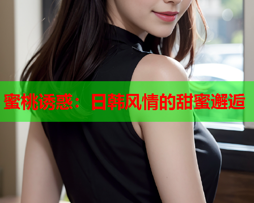 蜜桃诱惑：日韩风情的甜蜜邂逅