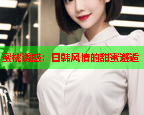 蜜桃诱惑：日韩风情的甜蜜邂逅