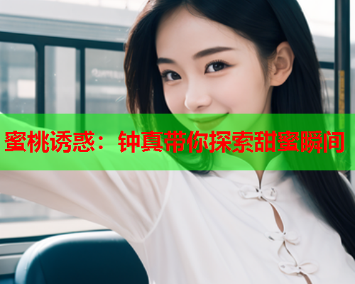 蜜桃诱惑：钟真带你探索甜蜜瞬间