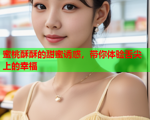 蜜桃酥酥的甜蜜诱惑，带你体验舌尖上的幸福
