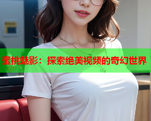 蜜桃魅影：探索绝美视频的奇幻世界