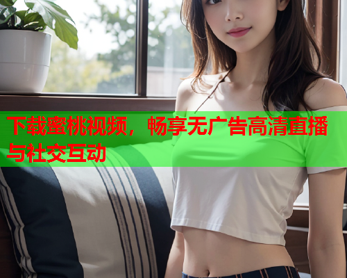 下载蜜桃视频，畅享无广告高清直播与社交互动
