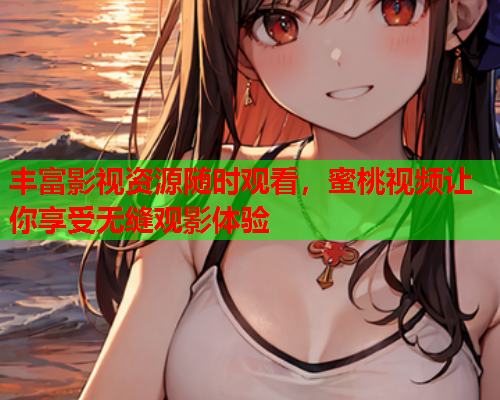 丰富影视资源随时观看,蜜桃视频让你享受无缝观影体验 丰富影视资源随时观看,蜜桃视频让你享受无缝观影体验