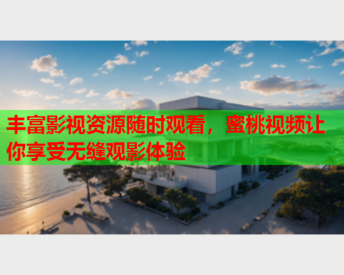 丰富影视资源随时观看,蜜桃视频让你享受无缝观影体验 丰富影视资源随时观看,蜜桃视频让你享受无缝观影体验