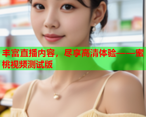 丰富直播内容，尽享高清体验——蜜桃视频测试版