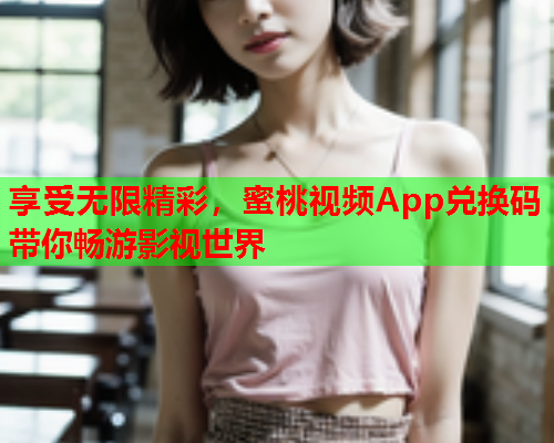 享受无限精彩，蜜桃视频App兑换码带你畅游影视世界
