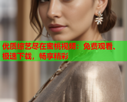 优质综艺尽在蜜桃视频：免费观看、极速下载，畅享精彩