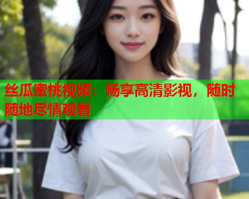 丝瓜蜜桃视频：畅享高清影视，随时随地尽情观看