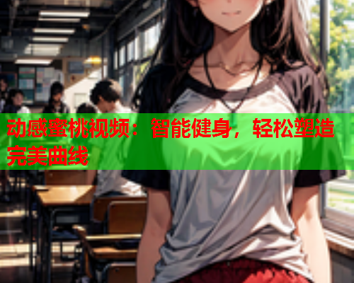 动感蜜桃视频：智能健身，轻松塑造完美曲线