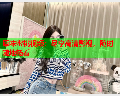 原味蜜桃视频：尽享高清影视，随时随地畅看