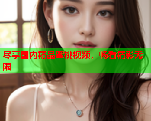 尽享国内精品蜜桃视频，畅看精彩无限