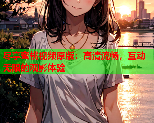 尽享蜜桃视频原版：高清流畅，互动无限的观影体验