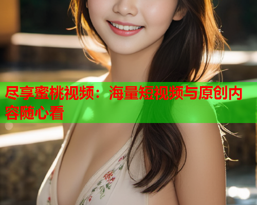 尽享蜜桃视频：海量短视频与原创内容随心看