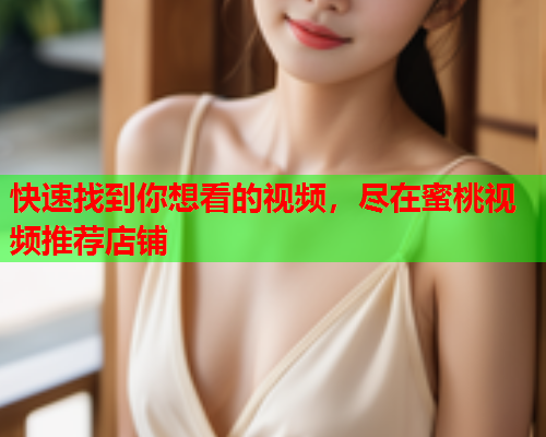 快速找到你想看的视频，尽在蜜桃视频推荐店铺