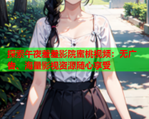 探索午夜羞羞影院蜜桃视频：无广告、海量影视资源随心享受