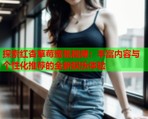 探索红杏草莓蜜桃视频：丰富内容与个性化推荐的全新娱乐体验