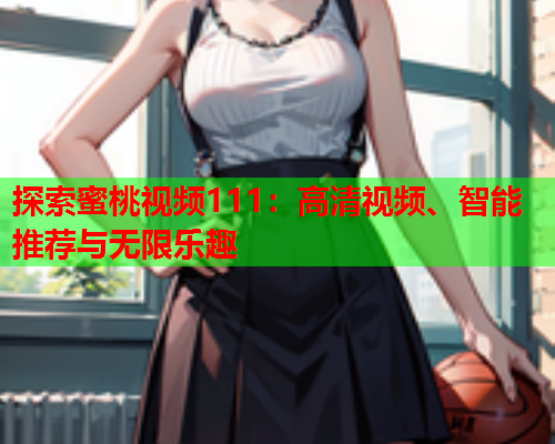 探索蜜桃视频111：高清视频、智能推荐与无限乐趣