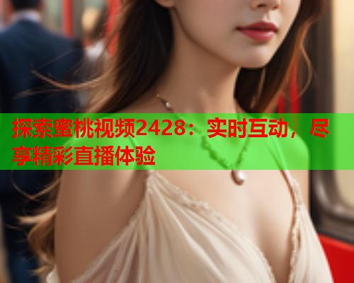 探索蜜桃视频2428：实时互动，尽享精彩直播体验