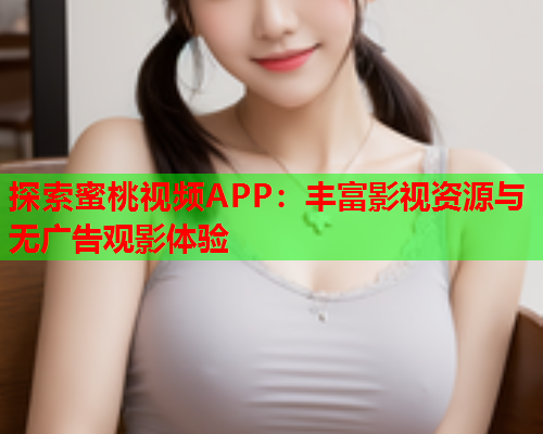 探索蜜桃视频APP：丰富影视资源与无广告观影体验