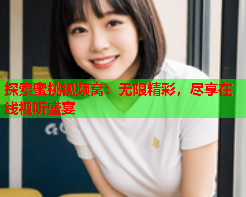 探索蜜桃视频窝：无限精彩，尽享在线视听盛宴