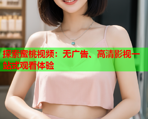 探索蜜桃视频：无广告、高清影视一站式观看体验