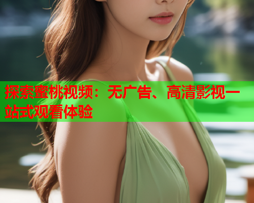 探索蜜桃视频：无广告、高清影视一站式观看体验