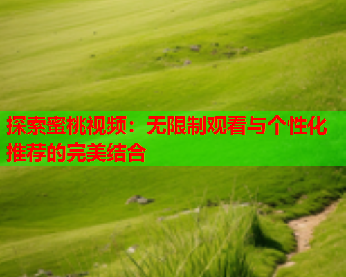 探索蜜桃视频：无限制观看与个性化推荐的完美结合