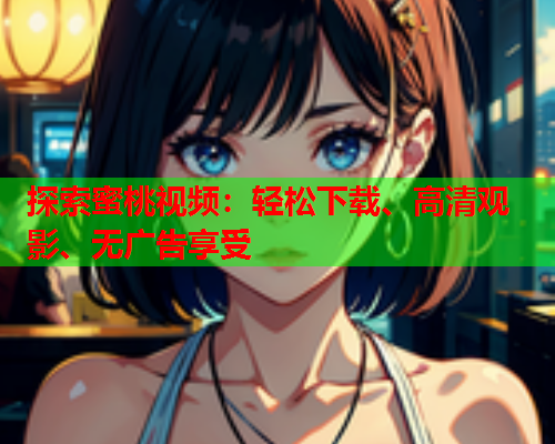 探索蜜桃视频：轻松下载、高清观影、无广告享受