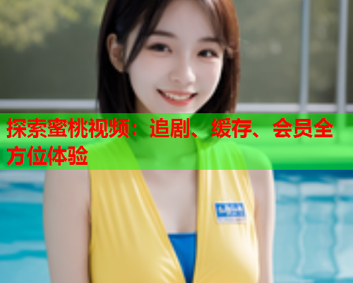 探索蜜桃视频：追剧、缓存、会员全方位体验