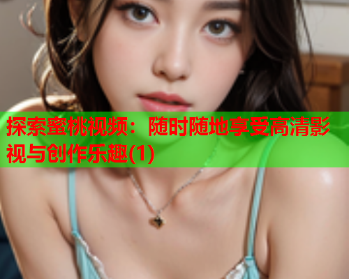 探索蜜桃视频：随时随地享受高清影视与创作乐趣(1)
