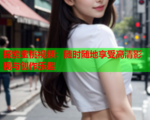 探索蜜桃视频：随时随地享受高清影视与创作乐趣