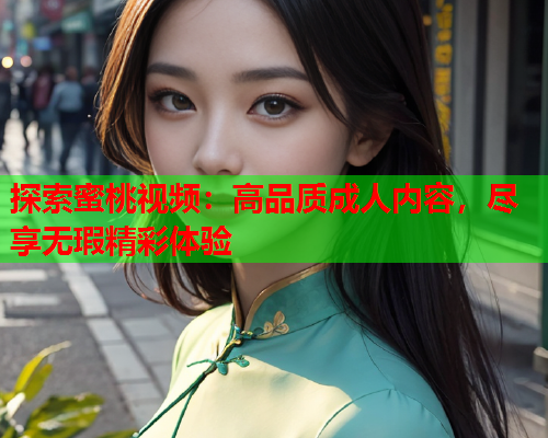 探索蜜桃视频：高品质成人内容，尽享无瑕精彩体验