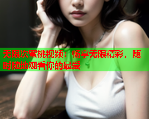 无限次蜜桃视频：畅享无限精彩，随时随地观看你的最爱