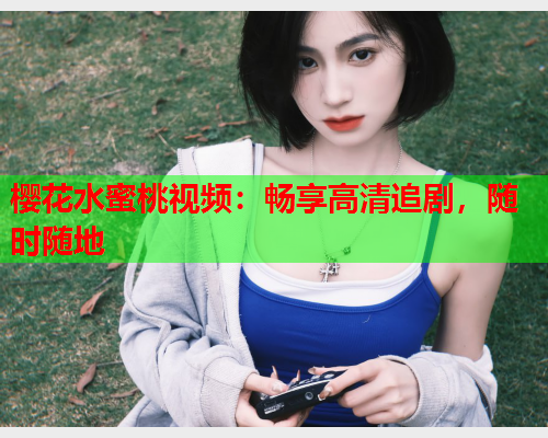 樱花水蜜桃视频：畅享高清追剧，随时随地