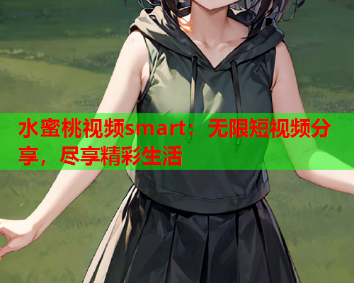 水蜜桃视频smart：无限短视频分享，尽享精彩生活