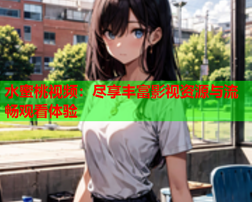 水蜜桃视频：尽享丰富影视资源与流畅观看体验