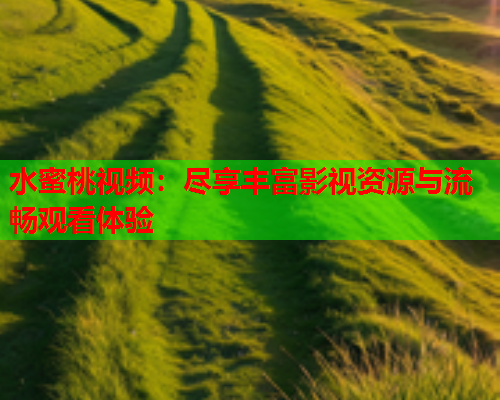 水蜜桃视频：尽享丰富影视资源与流畅观看体验