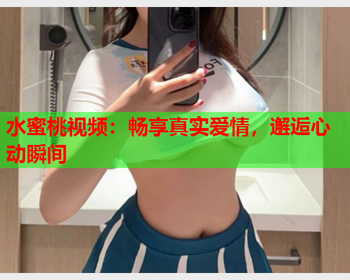 水蜜桃视频：畅享真实爱情，邂逅心动瞬间