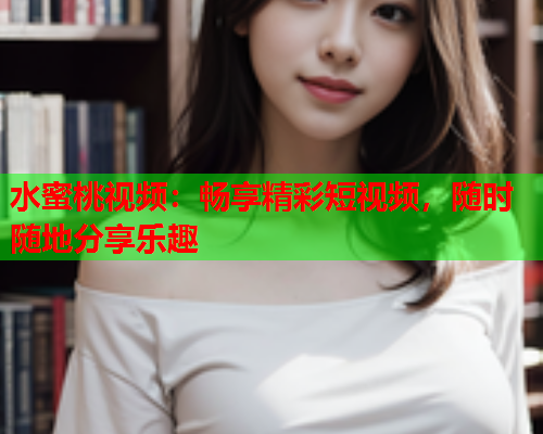 水蜜桃视频：畅享精彩短视频，随时随地分享乐趣