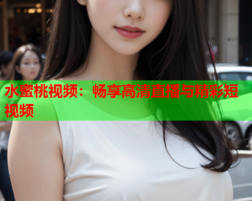 水蜜桃视频：畅享高清直播与精彩短视频