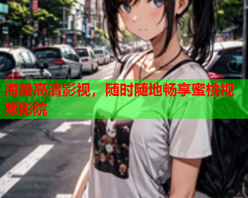海量高清影视，随时随地畅享蜜桃视频影院