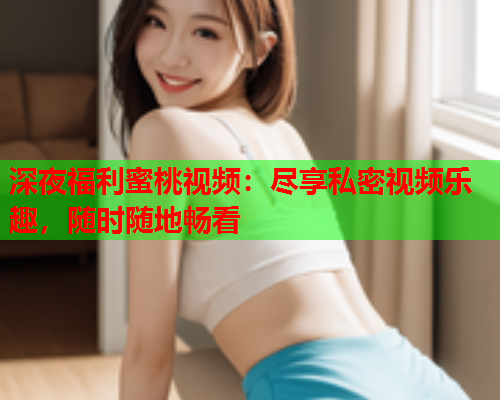 深夜福利蜜桃视频：尽享私密视频乐趣，随时随地畅看