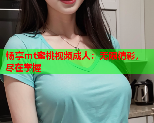 畅享mt蜜桃视频成人：无限精彩，尽在掌握