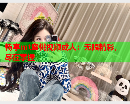 畅享mt蜜桃视频成人：无限精彩，尽在掌握