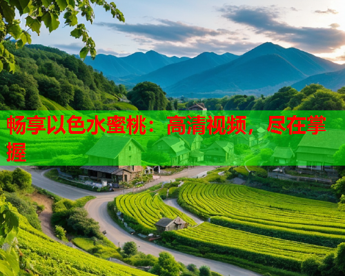 畅享以色水蜜桃：高清视频，尽在掌握